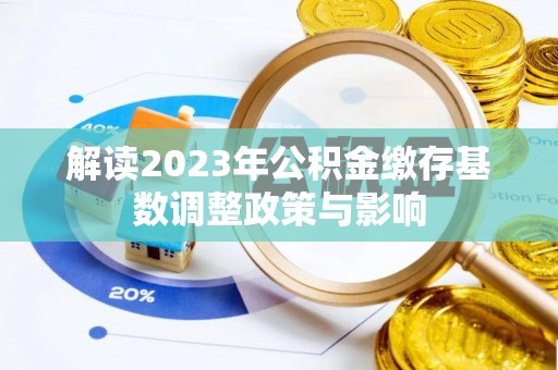 弋阳解读2023年公积金缴存基数调整政策与影响
