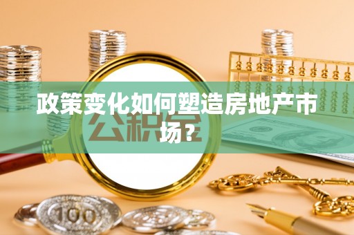 弋阳政策变化如何塑造房地产市场？