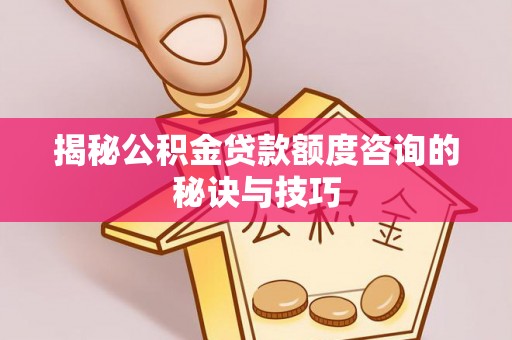 弋阳揭秘公积金贷款额度咨询的秘诀与技巧