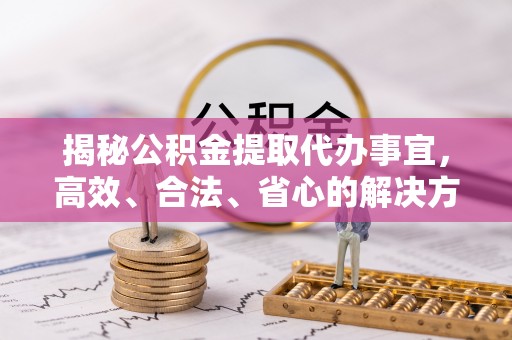 弋阳揭秘公积金提取代办事宜，高效、合法、省心的解决方案