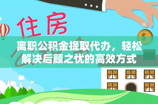 弋阳离职公积金提取代办，轻松解决后顾之忧的高效方式