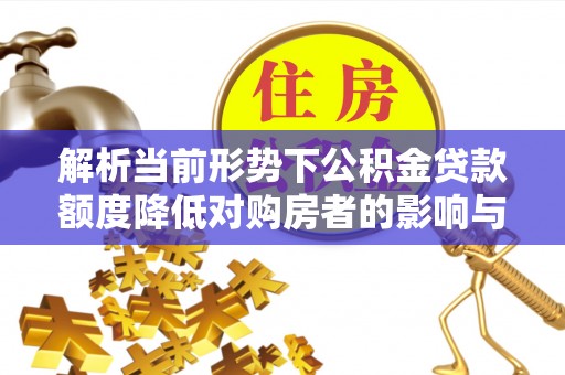 弋阳解析当前形势下公积金贷款额度降低对购房者的影响与应对策略