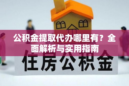弋阳公积金提取代办哪里有？全面解析与实用指南