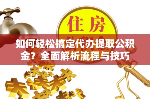 弋阳如何轻松搞定代办提取公积金？全面解析流程与技巧