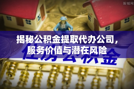 弋阳揭秘公积金提取代办公司，服务价值与潜在风险