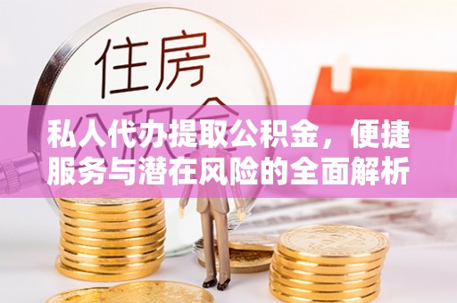 弋阳私人代办提取公积金，便捷服务与潜在风险的全面解析