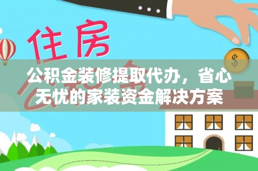 弋阳公积金装修提取代办，省心无忧的家装资金解决方案