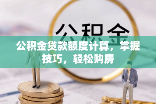 弋阳公积金贷款额度计算，掌握技巧，轻松购房
