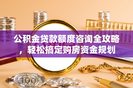 弋阳公积金贷款额度咨询全攻略，轻松搞定购房资金规划