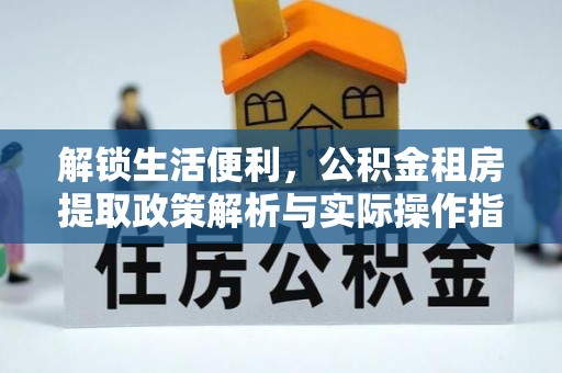 弋阳解锁生活便利，公积金租房提取政策解析与实际操作指南