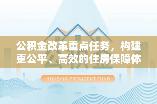 弋阳公积金改革重点任务，构建更公平、高效的住房保障体系