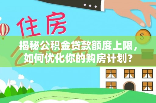 弋阳揭秘公积金贷款额度上限，如何优化你的购房计划？