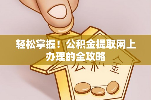 弋阳轻松掌握！公积金提取网上办理的全攻略