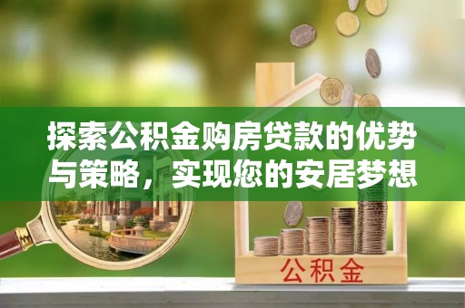 弋阳探索公积金购房贷款的优势与策略，实现您的安居梦想