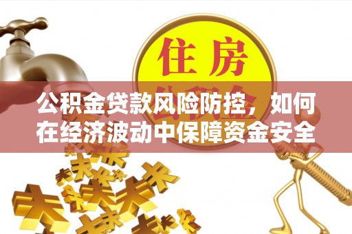 弋阳公积金贷款风险防控，如何在经济波动中保障资金安全