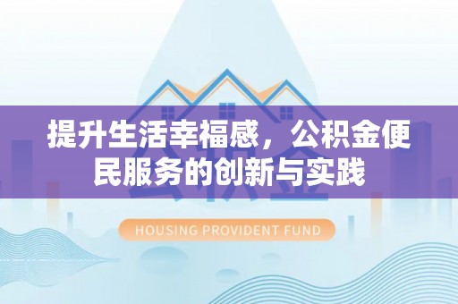 弋阳提升生活幸福感，公积金便民服务的创新与实践