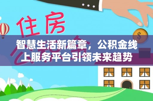 弋阳智慧生活新篇章，公积金线上服务平台引领未来趋势