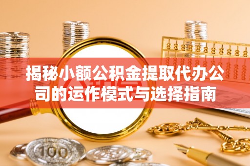 弋阳揭秘小额公积金提取代办公司的运作模式与选择指南