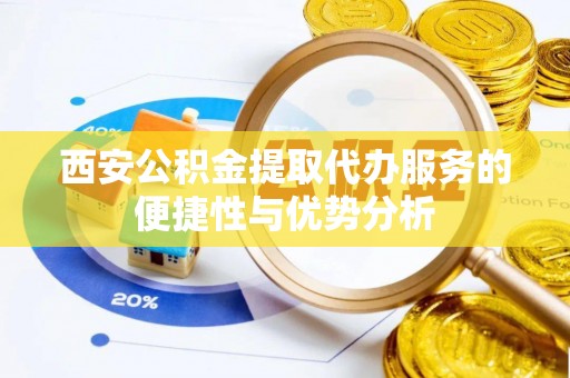 弋阳西安公积金提取代办服务的便捷性与优势分析