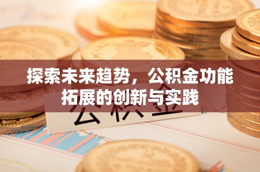 弋阳探索未来趋势，公积金功能拓展的创新与实践