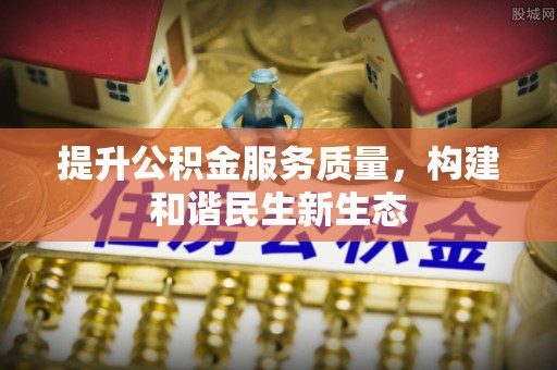 弋阳提升公积金服务质量，构建和谐民生新生态