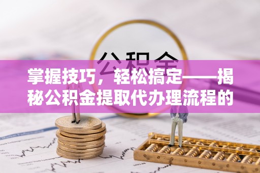 弋阳掌握技巧，轻松搞定——揭秘公积金提取代办理流程的关键步骤