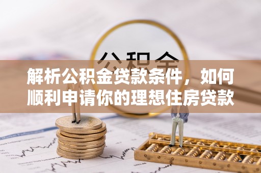 弋阳解析公积金贷款条件，如何顺利申请你的理想住房贷款