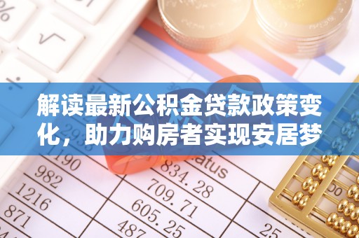 弋阳解读最新公积金贷款政策变化，助力购房者实现安居梦想