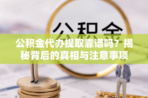 弋阳公积金代办提取靠谱吗？揭秘背后的真相与注意事项