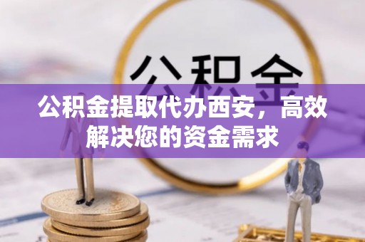 弋阳公积金提取代办西安，高效解决您的资金需求