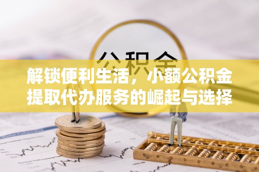 弋阳解锁便利生活，小额公积金提取代办服务的崛起与选择