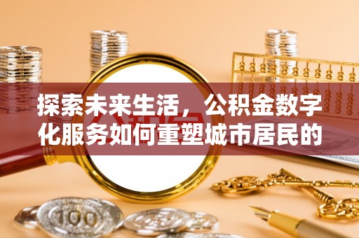 弋阳探索未来生活，公积金数字化服务如何重塑城市居民的财务管理