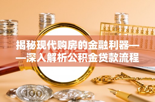 弋阳揭秘现代购房的金融利器——深入解析公积金贷款流程