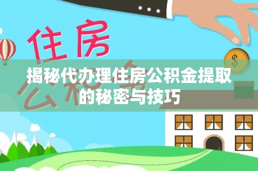 弋阳揭秘代办理住房公积金提取的秘密与技巧