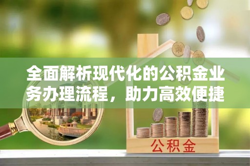 弋阳全面解析现代化的公积金业务办理流程，助力高效便捷生活