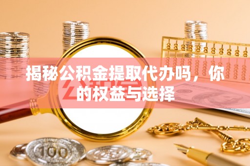 弋阳揭秘公积金提取代办吗，你的权益与选择