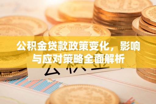 弋阳公积金贷款政策变化，影响与应对策略全面解析