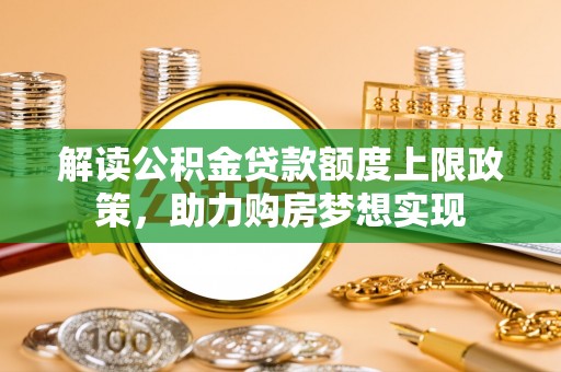 弋阳解读公积金贷款额度上限政策，助力购房梦想实现