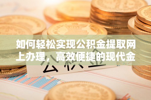 弋阳如何轻松实现公积金提取网上办理，高效便捷的现代金融服务