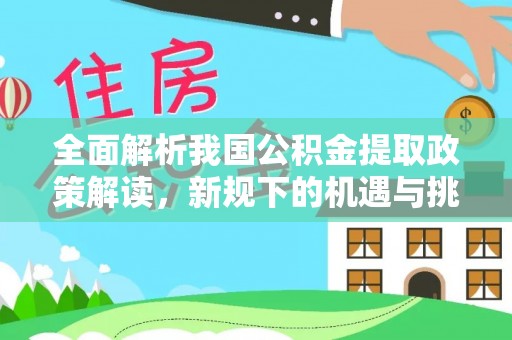 弋阳全面解析我国公积金提取政策解读，新规下的机遇与挑战