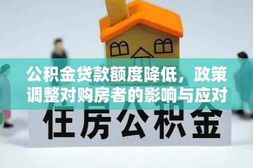 弋阳公积金贷款额度降低，政策调整对购房者的影响与应对策略