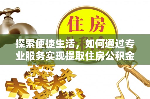 弋阳探索便捷生活，如何通过专业服务实现提取住房公积金代办