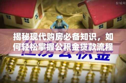 弋阳揭秘现代购房必备知识，如何轻松掌握公积金贷款流程