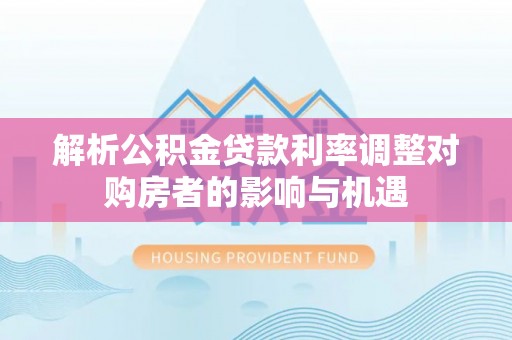 弋阳解析公积金贷款利率调整对购房者的影响与机遇