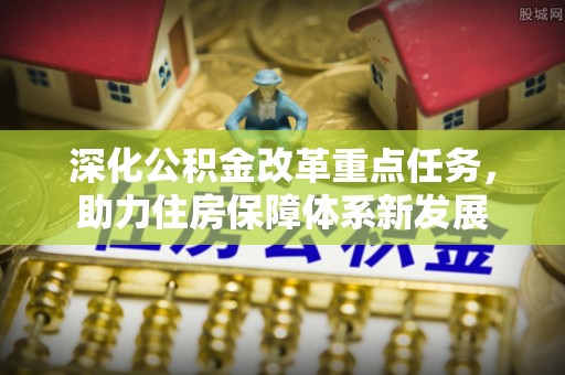 弋阳深化公积金改革重点任务，助力住房保障体系新发展