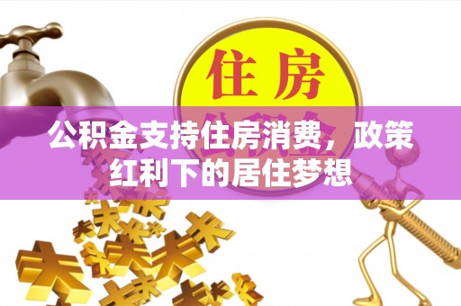 弋阳公积金支持住房消费，政策红利下的居住梦想