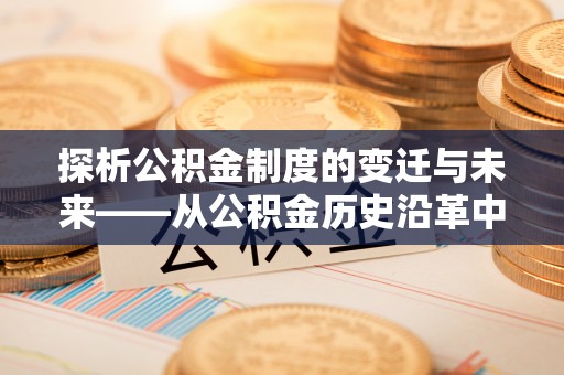 弋阳探析公积金制度的变迁与未来——从公积金历史沿革中读懂社会福利发展