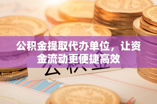 弋阳公积金提取代办单位，让资金流动更便捷高效