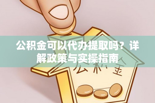 弋阳公积金可以代办提取吗？详解政策与实操指南