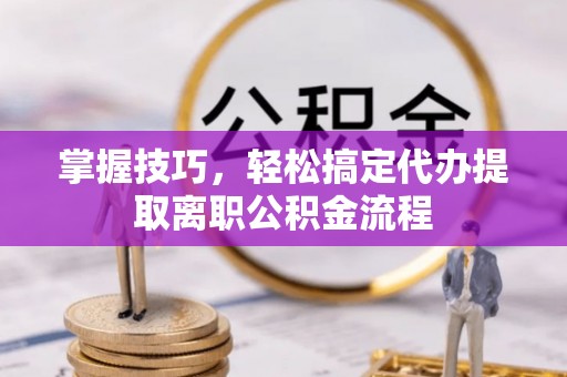 弋阳掌握技巧，轻松搞定代办提取离职公积金流程